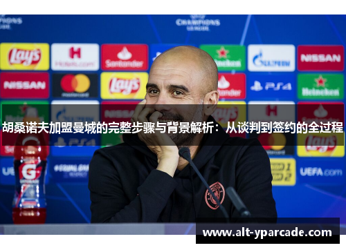 胡桑诺夫加盟曼城的完整步骤与背景解析：从谈判到签约的全过程