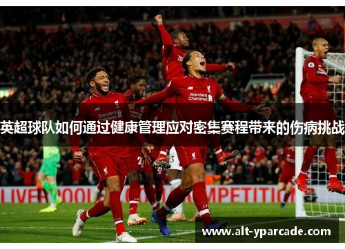 英超球队如何通过健康管理应对密集赛程带来的伤病挑战