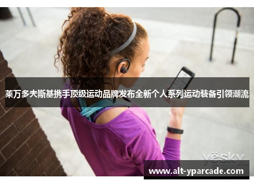 莱万多夫斯基携手顶级运动品牌发布全新个人系列运动装备引领潮流