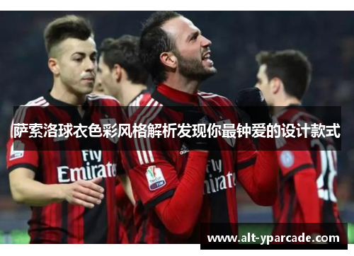 萨索洛球衣色彩风格解析发现你最钟爱的设计款式 萨索洛球衣色彩风格解析发现你最钟爱的设计款式