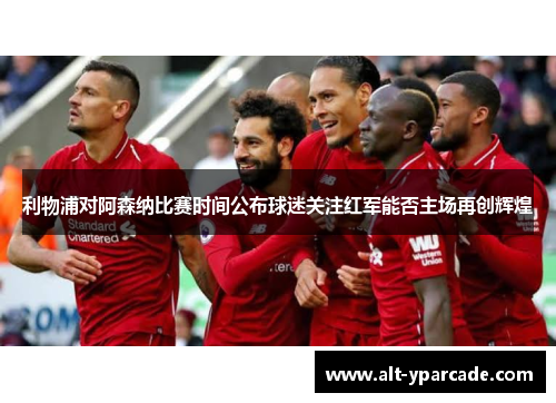 利物浦对阿森纳比赛时间公布球迷关注红军能否主场再创辉煌