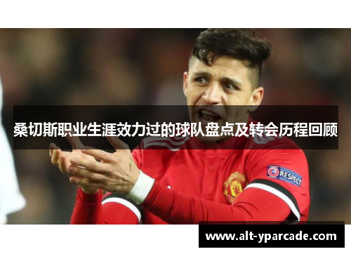 桑切斯职业生涯效力过的球队盘点及转会历程回顾