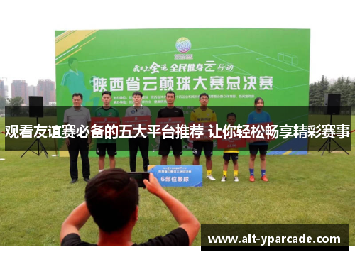 观看友谊赛必备的五大平台推荐 让你轻松畅享精彩赛事