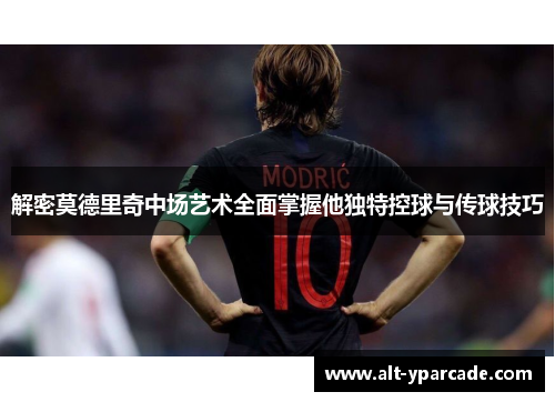 解密莫德里奇中场艺术全面掌握他独特控球与传球技巧