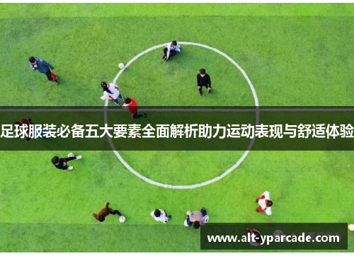 足球服装必备五大要素全面解析助力运动表现与舒适体验