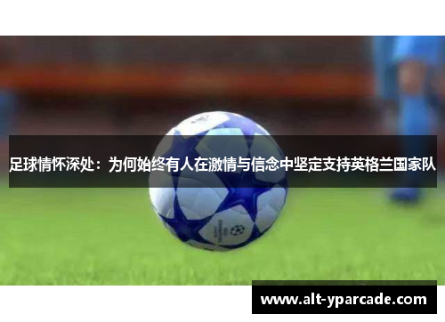足球情怀深处：为何始终有人在激情与信念中坚定支持英格兰国家队