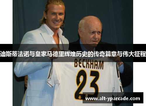 迪斯蒂法诺与皇家马德里辉煌历史的传奇篇章与伟大征程