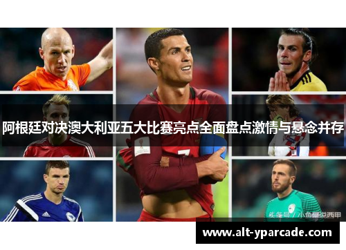 阿根廷对决澳大利亚五大比赛亮点全面盘点激情与悬念并存