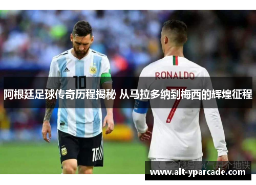 阿根廷足球传奇历程揭秘 从马拉多纳到梅西的辉煌征程 阿根廷足球传奇历程揭秘 从马拉多纳到梅西的辉煌征程
