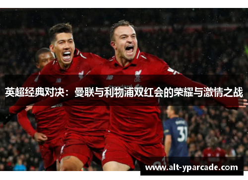 英超经典对决:曼联与利物浦双红会的荣耀与激情之战 英超经典对决:曼联与利物浦双红会的荣耀与激情之战