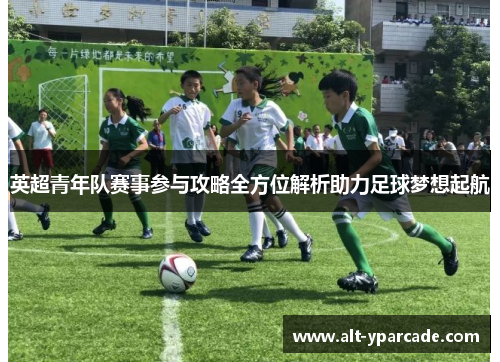 英超青年队赛事参与攻略全方位解析助力足球梦想起航
