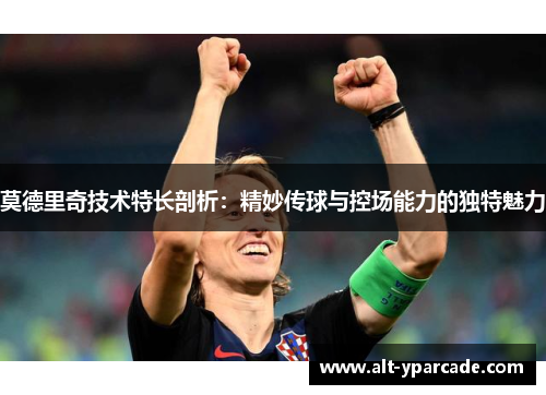 莫德里奇技术特长剖析:精妙传球与控场能力的独特魅力 莫德里奇技术特长剖析:精妙传球与控场能力的独特魅力