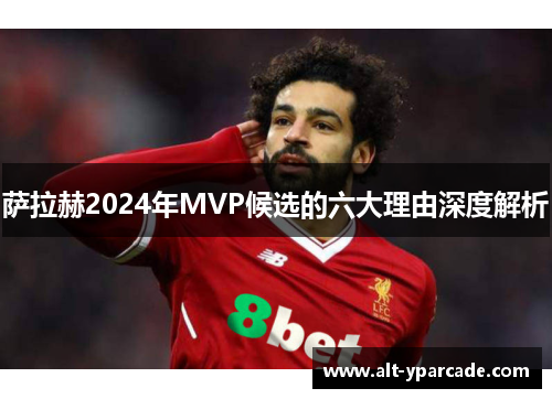 萨拉赫2024年MVP候选的六大理由深度解析