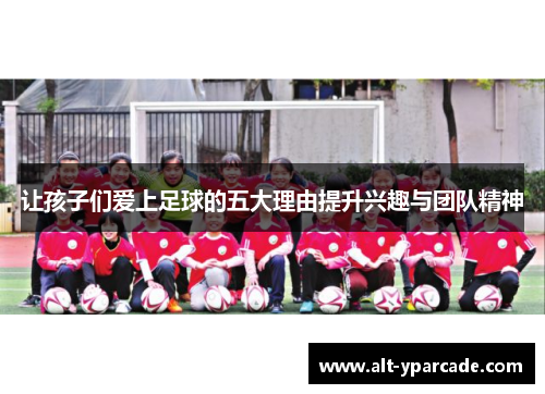 让孩子们爱上足球的五大理由提升兴趣与团队精神 让孩子们爱上足球的五大理由提升兴趣与团队精神