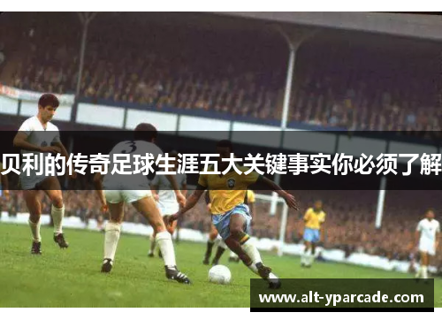 贝利的传奇足球生涯五大关键事实你必须了解 贝利的传奇足球生涯五大关键事实你必须了解