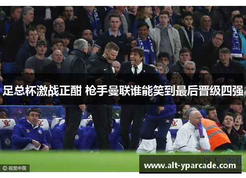 足总杯激战正酣 枪手曼联谁能笑到最后晋级四强 足总杯激战正酣 枪手曼联谁能笑到最后晋级四强
