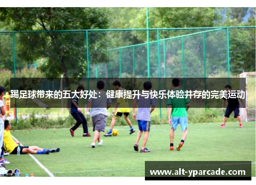 踢足球带来的五大好处:健康提升与快乐体验并存的完美运动 踢足球带来的五大好处:健康提升与快乐体验并存的完美运动