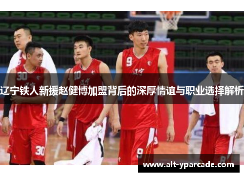 辽宁铁人新援赵健博加盟背后的深厚情谊与职业选择解析 辽宁铁人新援赵健博加盟背后的深厚情谊与职业选择解析