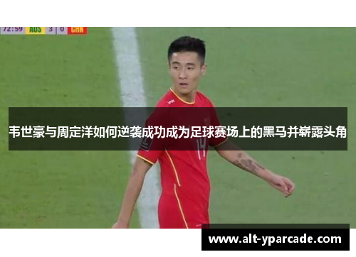 韦世豪与周定洋如何逆袭成功成为足球赛场上的黑马并崭露头角 韦世豪与周定洋如何逆袭成功成为足球赛场上的黑马并崭露头角