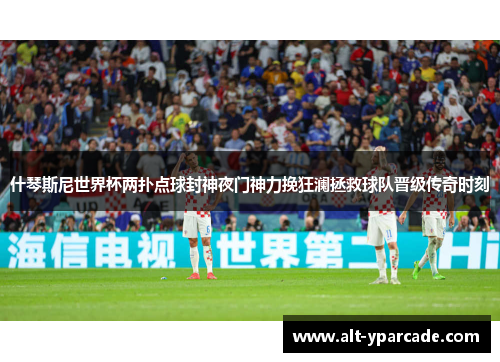 什琴斯尼世界杯两扑点球封神夜门神力挽狂澜拯救球队晋级传奇时刻 什琴斯尼世界杯两扑点球封神夜门神力挽狂澜拯救球队晋级传奇时刻