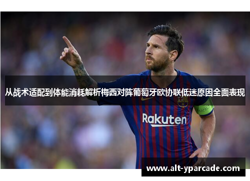 从战术适配到体能消耗解析梅西对阵葡萄牙欧协联低迷原因全面表现 从战术适配到体能消耗解析梅西对阵葡萄牙欧协联低迷原因全面表现