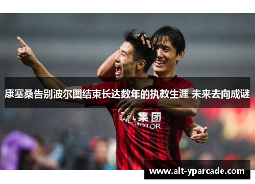 康塞桑告别波尔图结束长达数年的执教生涯 未来去向成谜