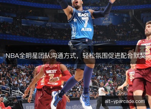 NBA全明星团队沟通方式，轻松氛围促进配合默契